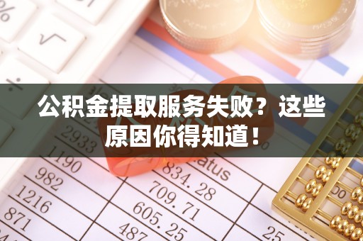 来凤公积金提取服务失败？这些原因你得知道！