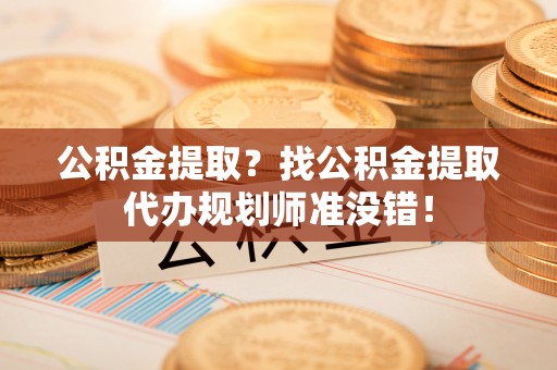 来凤公积金提取？找公积金提取代办规划师准没错！