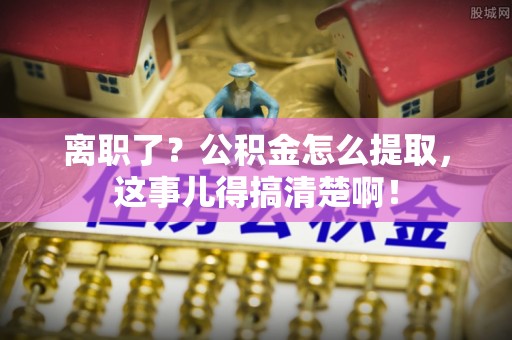 来凤离职了？公积金怎么提取，这事儿得搞清楚啊！