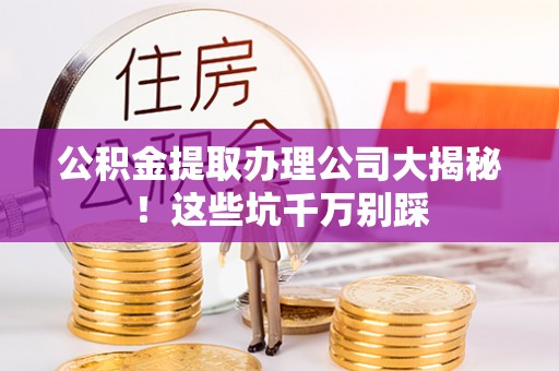 来凤公积金提取办理公司大揭秘！这些坑千万别踩