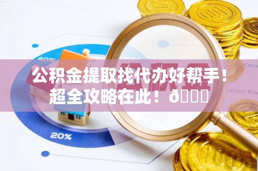 来凤公积金提取找代办好帮手！超全攻略在此！😎