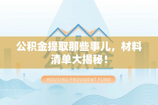 来凤公积金提取那些事儿，材料清单大揭秘！