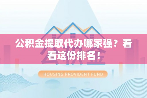 来凤公积金提取代办哪家强？看看这份排名！