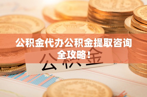 来凤公积金代办公积金提取咨询全攻略！