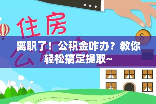 来凤离职了！公积金咋办？教你轻松搞定提取~
