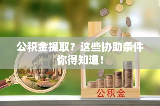 来凤公积金提取？这些协助条件你得知道！