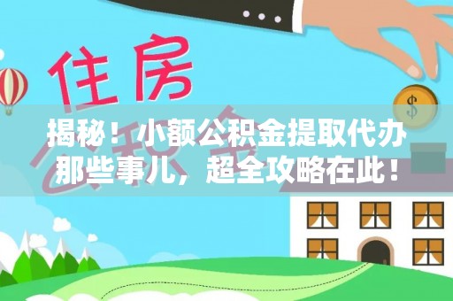 来凤揭秘！小额公积金提取代办那些事儿，超全攻略在此！