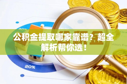 来凤公积金提取哪家靠谱？超全解析帮你选！