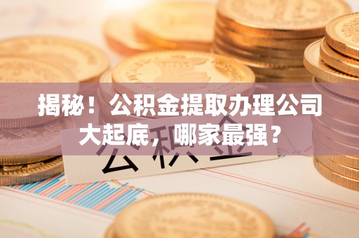 来凤揭秘！公积金提取办理公司大起底，哪家最强？