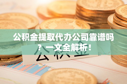 来凤公积金提取代办公司靠谱吗？一文全解析！