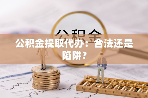 来凤公积金提取代办：合法还是陷阱？