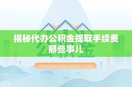 来凤揭秘代办公积金提取手续费那些事儿