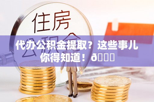 来凤代办公积金提取？这些事儿你得知道！😎