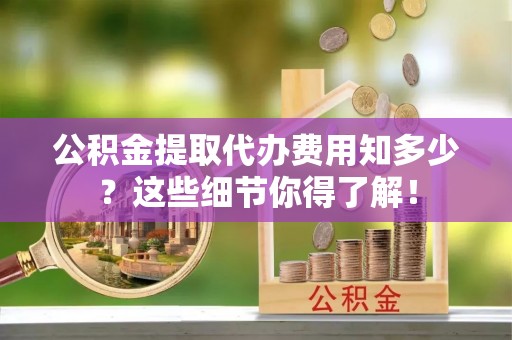 来凤公积金提取代办费用知多少？这些细节你得了解！