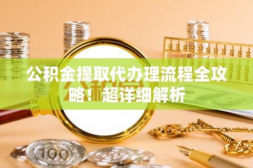 来凤公积金提取代办理流程全攻略！超详细解析