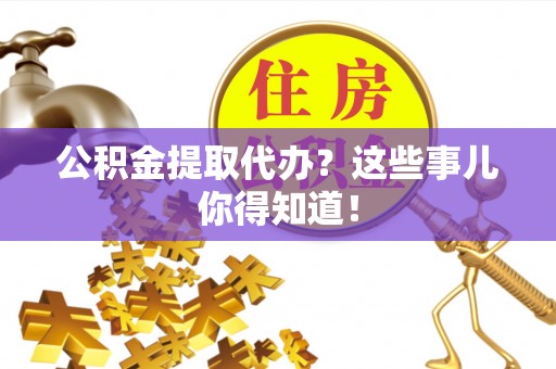 来凤公积金提取代办？这些事儿你得知道！