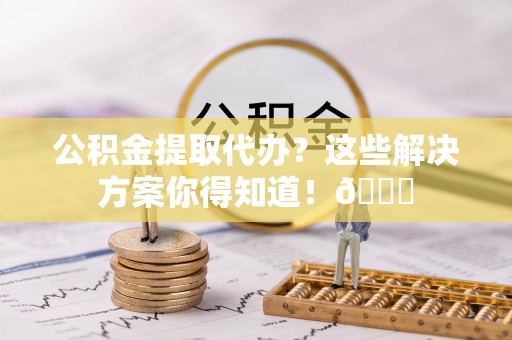 来凤公积金提取代办？这些解决方案你得知道！😎