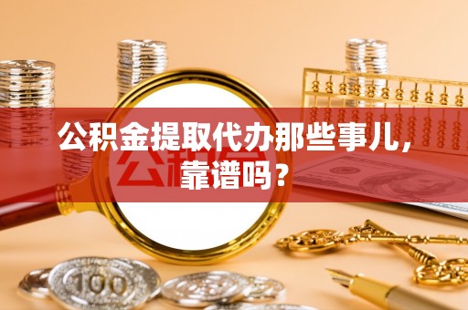 来凤公积金提取代办那些事儿，靠谱吗？