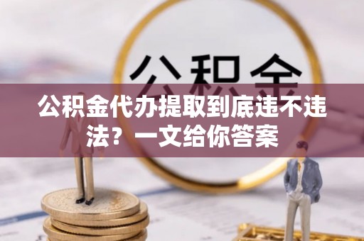 来凤公积金代办提取到底违不违法？一文给你答案