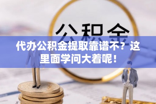 来凤代办公积金提取靠谱不？这里面学问大着呢！
