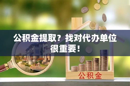 来凤公积金提取？找对代办单位很重要！