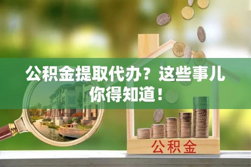 来凤公积金提取代办？这些事儿你得知道！