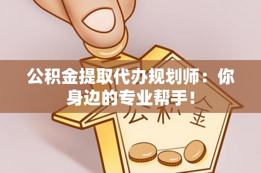 来凤公积金提取代办规划师：你身边的专业帮手！