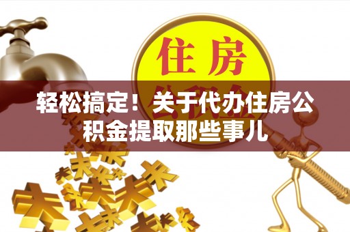 来凤轻松搞定！关于代办住房公积金提取那些事儿