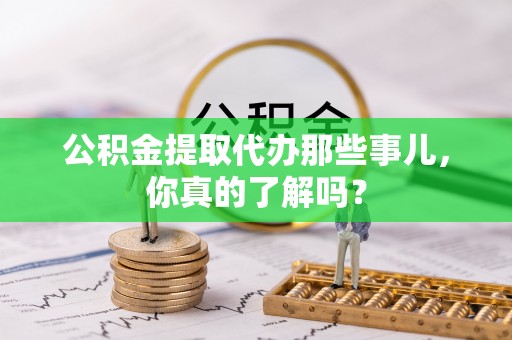 来凤公积金提取代办那些事儿，你真的了解吗？