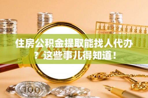 来凤住房公积金提取能找人代办？这些事儿得知道！