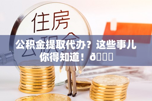 来凤公积金提取代办？这些事儿你得知道！😎