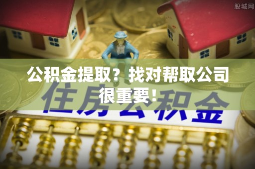 来凤公积金提取？找对帮取公司很重要！
