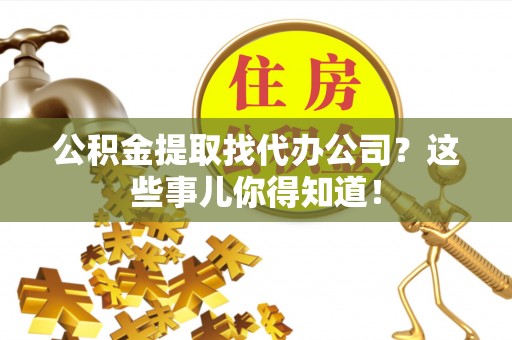 来凤公积金提取找代办公司？这些事儿你得知道！