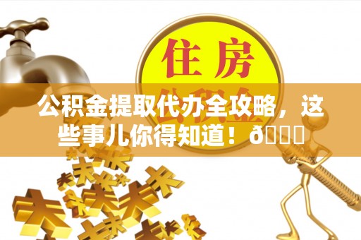 来凤公积金提取代办全攻略，这些事儿你得知道！😎
