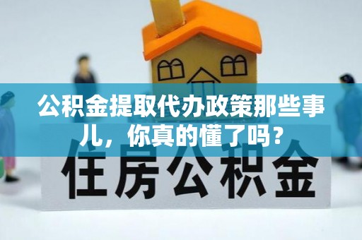 来凤公积金提取代办政策那些事儿，你真的懂了吗？