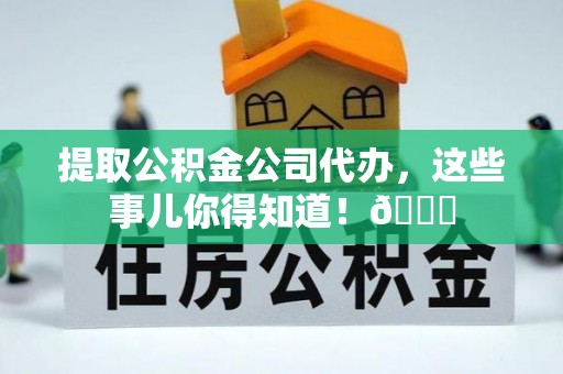 来凤提取公积金公司代办，这些事儿你得知道！😎