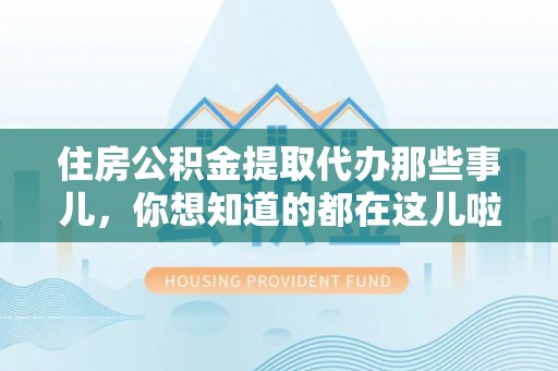 来凤住房公积金提取代办那些事儿，你想知道的都在这儿啦！😎
