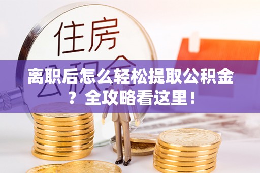 来凤离职后怎么轻松提取公积金？全攻略看这里！
