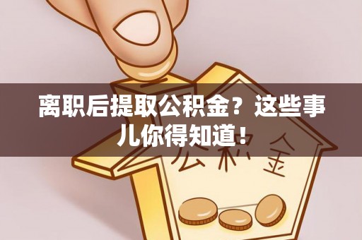 来凤离职后提取公积金？这些事儿你得知道！