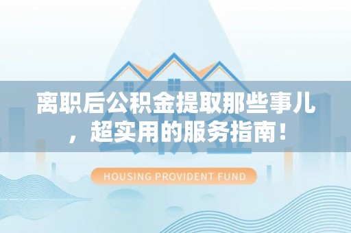 来凤离职后公积金提取那些事儿，超实用的服务指南！