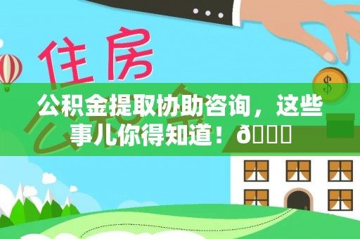 来凤公积金提取协助咨询，这些事儿你得知道！😎