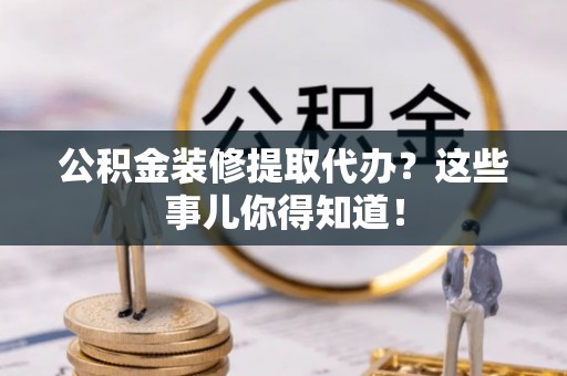 来凤公积金装修提取代办？这些事儿你得知道！