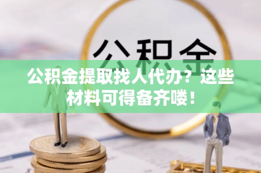 来凤公积金提取找人代办？这些材料可得备齐喽！