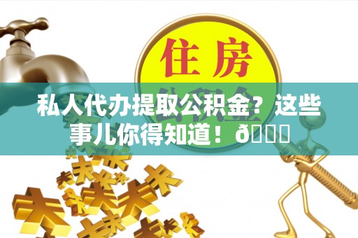 来凤私人代办提取公积金？这些事儿你得知道！😎
