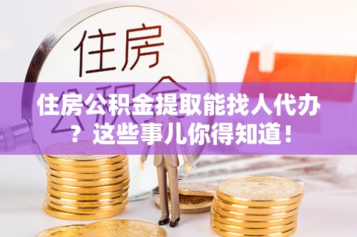 来凤住房公积金提取能找人代办？这些事儿你得知道！
