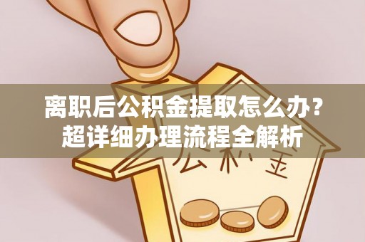 来凤离职后公积金提取怎么办？超详细办理流程全解析
