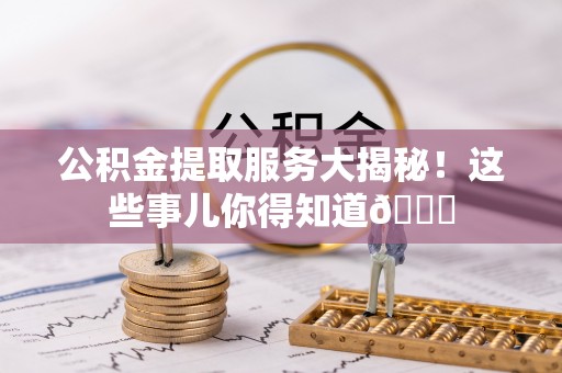 来凤公积金提取服务大揭秘！这些事儿你得知道😎