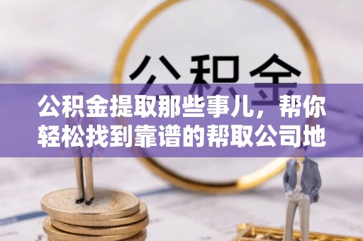 来凤公积金提取那些事儿，帮你轻松找到靠谱的帮取公司地址！