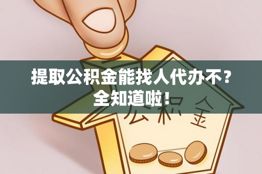 来凤提取公积金能找人代办不？全知道啦！