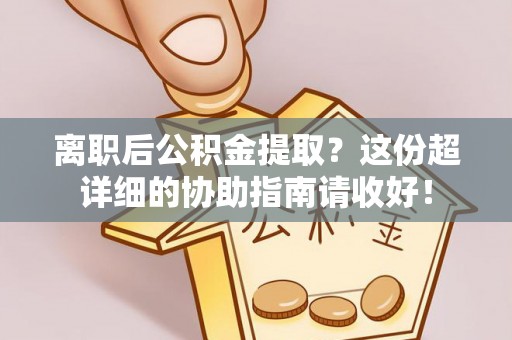 来凤离职后公积金提取？这份超详细的协助指南请收好！